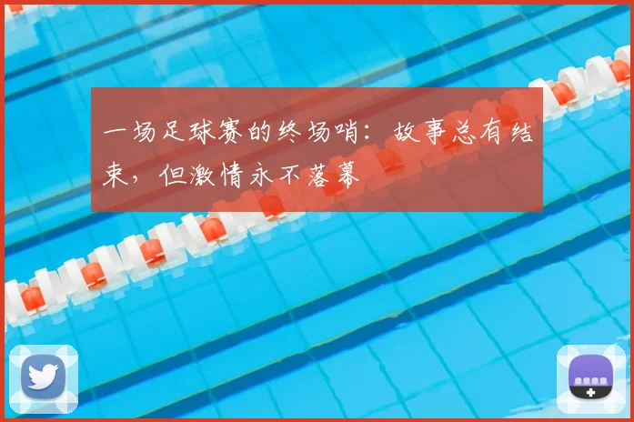 一场足球赛的终场哨：故事总有结束，但激情永不落幕