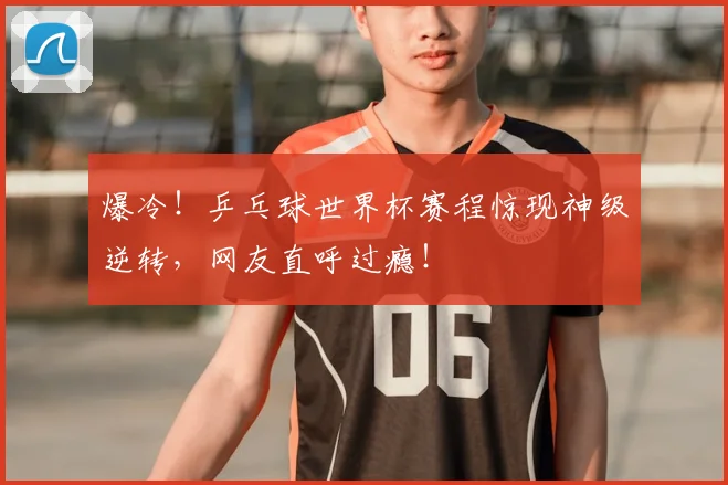 爆冷!乒乓球世界杯赛程惊现神级逆转,网友直呼过瘾!