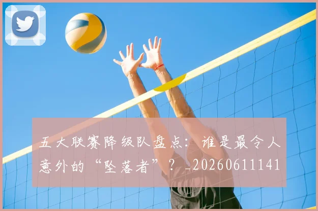 五大联赛降级队盘点:谁是最令人意外的“坠落者”?_20260611141836